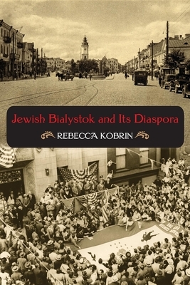 Jewish Bialystok and Its Diaspora by Rebecca Kobrin