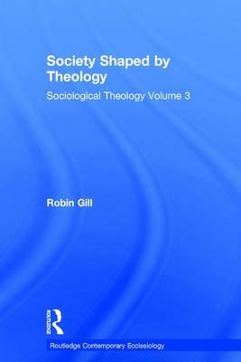 Society Shaped by Theology: Sociological Theology Volume 3 by Robin Gill