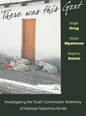 There Was This Goat: Investigating the Truth Commission Testimony of Notrose Nobomvu Konile by Antjie Krog, Kopano Ratele, Nosisi Mpolweni