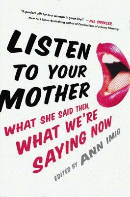 Listen to Your Mother: What She Said Then, What We're Saying Now by Nancy Davis Kho, Ann Imig, Lisa Allen, Lea Grover, Kathy Curto