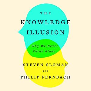 The Knowledge Illusion: Why We Never Think Alone by Philip Fernbach, Steven Sloman