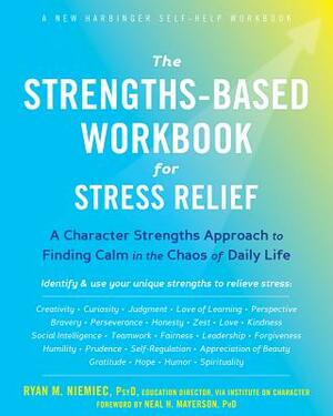 The Strengths-Based Workbook for Stress Relief: A Character Strengths Approach to Finding Calm in the Chaos of Daily Life by Ryan M. Niemiec