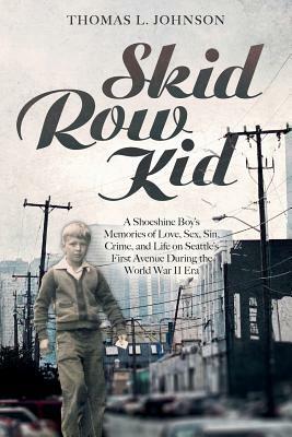 Skid Row Kid: A Shoeshine Boy's Memories of Love, Sex, Sin, Crime, and Life on Seattle's First Avenue During the World War II Era by Thomas L. Johnson