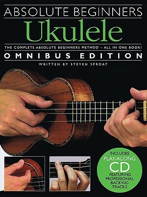 Absolute Beginners Ukulele: Omnibus Edition by Steven Sproat