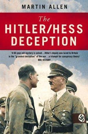 The Hitler–Hess Deception: British Intelligence's Best-Kept Secret of the Second World War by Martin Allen, Martin Allen