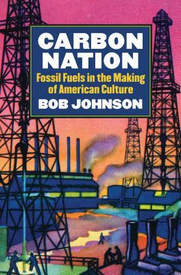 Carbon Nation: Fossil Fuels in the Making of American Culture by Bob Johnson