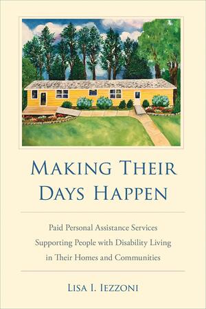 Making Their Days Happen: Paid Personal Assistance Services Supporting People with Disability Living in Their Homes and Communities by Lisa I. Iezzoni