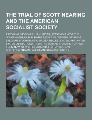 The Trial of Scott Nearing and the American Socialist Society; Presiding Judge--Julius M. Mayer; Attorneys: --For the Government, Earl B. Barnes; For by Scott Nearing