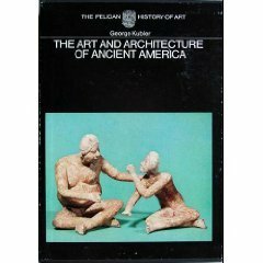 The Art And Architecture Of Ancient America: The Mexican, Maya, And Andean Peoples by George Kubler