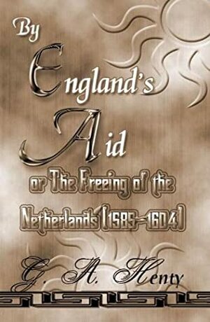 By England's Aid: The Freeing Of The Netherlands (1585-1604) by G.A. Henty