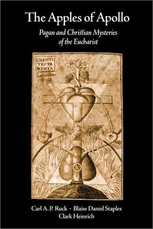 The Apples of Apollo: Pagan and Christian Mysteries of the Eucharist by Carl A.P. Ruck, Blaise Daniel Staples, Clark Heinrich