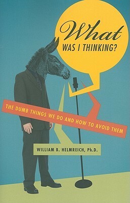 What Was I Thinking?: The Dumb Things We Do and How to Avoid Them by William B. Helmreich