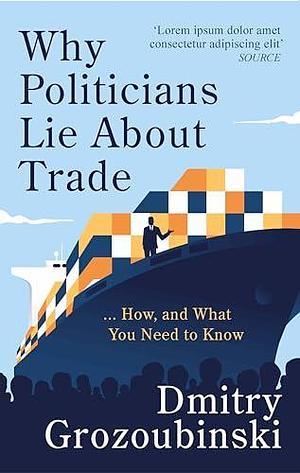 Why Politicians Lie About Trade... and What You Need to Know About It: 'It's great' says the Financial Times by Dmitry Grozoubinski, Dmitry Grozoubinski