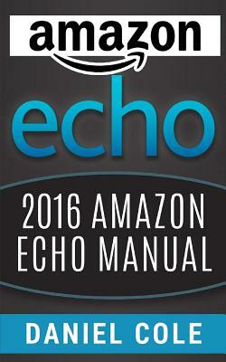 Amazon Echo: 2016 Amazon Echo Manual by Daniel Cole