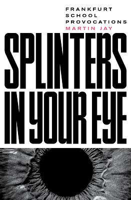 Splinters in Your Eye: Frankfurt School Provocations: Essays on the Frankfurt School by Martin Jay