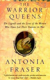 The Warrior Queens: The Legends and the Lives of the Women Who Have Led Their Nations in War by Antonia Fraser