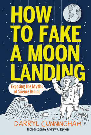 How to Fake a Moon Landing: Lies, Hoaxes, Scams, and Other Science Tales by Darryl Cunningham, Andrew C. Revkin
