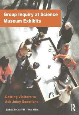 Group Inquiry at Science Museum Exhibits: Getting Visitors to Ask Juicy Questions by Sue Allen, Joshua P. Gutwill