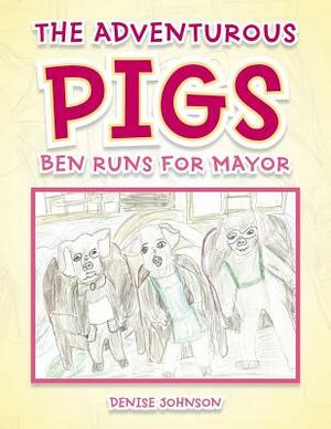 The Adventurous Pigs: Ben Runs for Mayor by Denise Johnson