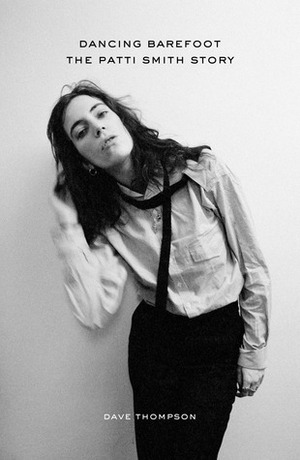 Dancing Barefoot: The Patti Smith Story by Dave Thompson