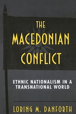 The Macedonian Conflict: Ethnic Nationalism in a Transnational World by Loring M. Danforth