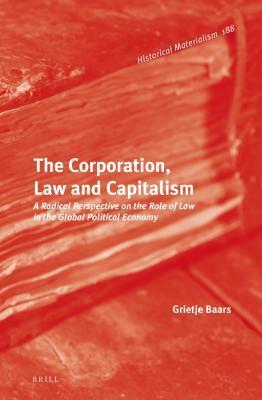 The Corporation, Law and Capitalism: A Radical Perspective on the Role of Law in the Global Political Economy by Grietje Baars