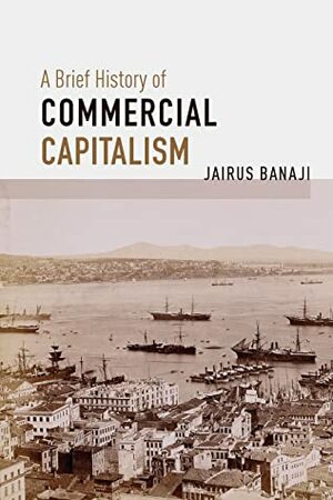 A Brief History of Commercial Capitalism by Jairus Banaji