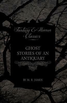 Ghost Stories of an Antiquary - A Collection of Ghostly Tales (Fantasy and Horror Classics) by M.R. James