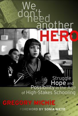 We Don't Need Another Hero: Struggle, Hope, and Possibility in the Age of High-Stakes Schooling by Gregory Michie