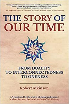 The Story of Our Time: From Duality to Interconnectedness to Oneness by Robert Atkinson