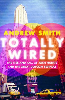Totally Wired: The Rise and Fall of Josh Harris and the Great Dotcom Swindle by Andrew Smith