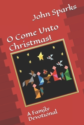 O Come Unto Christmas!: A Family Devotional by John Sparks
