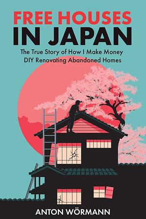 Free Houses in Japan: The True Story of How I Make Money DIY Renovating Abandoned Homes by Anton Wormann
