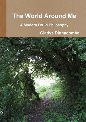 The World Around Me - A Modern Druid Philosophy by Gladys Dinnacombe