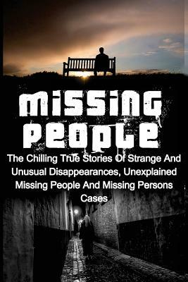 Missing People: The Chilling True Stories Of Strange And Unusual Disappearances, Unexplained Missing People And Missing Persons Cases by Seth Balfour