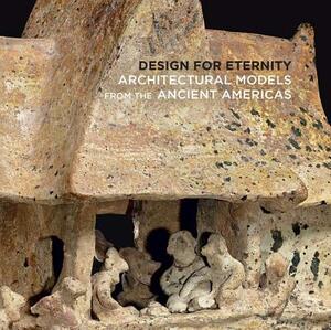 Design for Eternity: Architectural Models from the Ancient Americas by Joanne Pillsbury