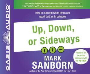 Up, Down, or Sideways: How to Succeed When Times Are Good, Bad, or in Between by Mark Sanborn