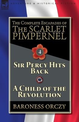 The Complete Escapades of The Scarlet Pimpernel-Volume 4: Sir Percy Hits Back & A Child of the Revolution by Baroness Orczy