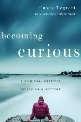 Becoming Curious: A Spiritual Practice of Asking Questions by Casey Tygrett, James Bryan Smith