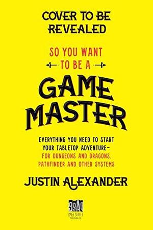 So You Want To Be A Game Master: Everything You Need to Start Your Tabletop Adventure for Dungeons and Dragons, Pathfinder, and Other Systems by Justin Alexander, Justin Alexander