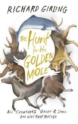 The Hunt for the Golden Mole: All Creatures Great and Small, and Why They Matter by Richard Girling