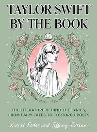 Taylor Swift by the Book: The Literature Behind the Lyrics, from Fairy Tales to Tortured Poets by Tiffany Tatreau, Rachel Feder