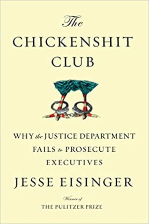 The Chickenshit Club: Why the Justice Department Fails to Prosecute Executives by Jesse Eisinger