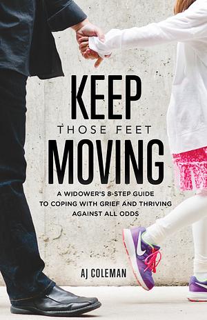 Keep Those Feet Moving: A Widower’s 8-Step Guide to Coping with Grief and Thriving Against All Odds by A.J. Coleman