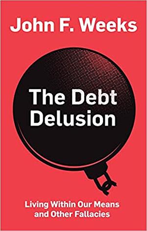 The Debt Delusion: Living Within Our Means and Other Fallacies by John Weeks