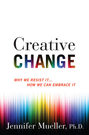 Creative Change: Why We Resist It . . . How We Can Embrace It by Jennifer Mueller