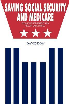 Saving Social Security and Medicare: Fixing the Retirement and Health Care Crises by David Dow