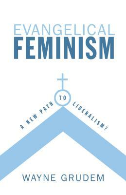 Evangelical Feminism: A New Path to Liberalism? by Wayne A. Grudem