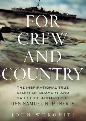 For Crew and Country: The Inspirational True Story of Bravery and Sacrifice Aboard the USS Samuel B. Roberts by John Wukovits