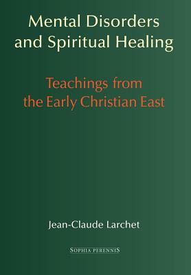 Mental Disorders and Spiritual Healing: Teachings from the Early Christian East by Jean-Claude Larchet